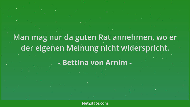 Bettina von Arnim - Man mag nur da guten Rat annehmen, wo er der eigenen Meinung nicht widerspricht....