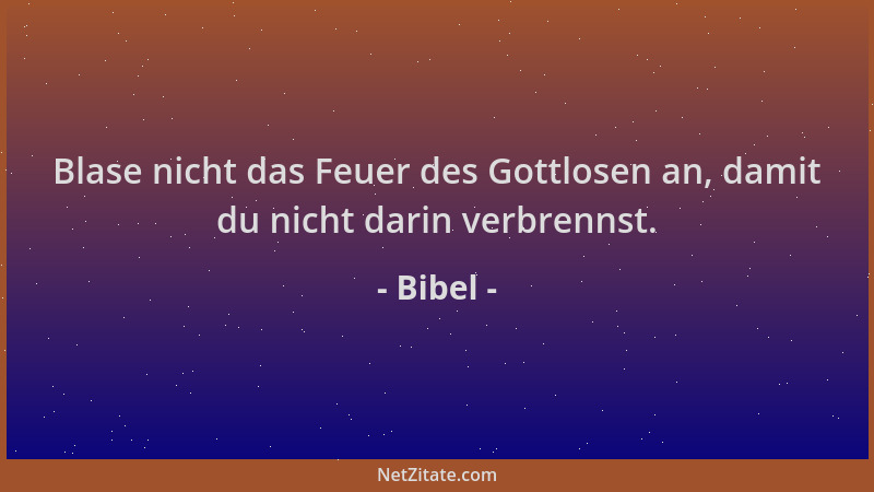 Bibel - Blase nicht das Feuer des Gottlosen an, damit du nicht darin verbrennst....