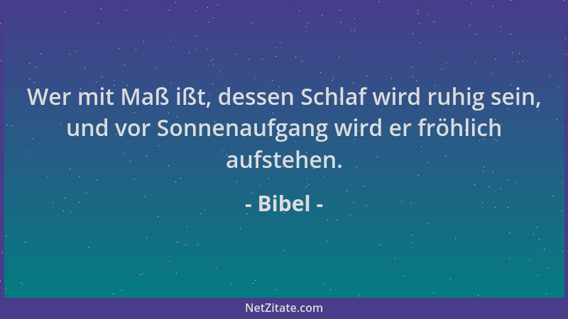 Bibel - Wer mit Maß ißt, dessen Schlaf wird ruhig sein, und vor Sonnenaufgang wird er fröhlich aufstehen....