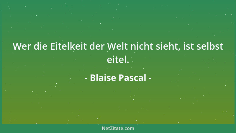 Blaise Pascal - Wer die Eitelkeit der Welt nicht sieht, ist selbst eitel....