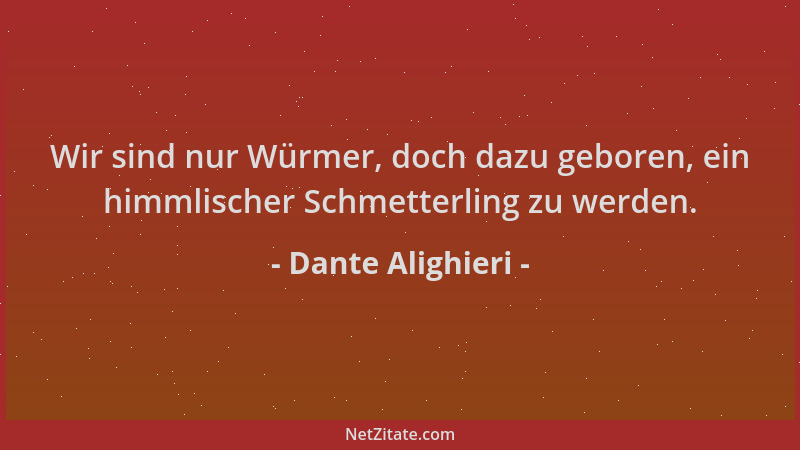 Dante Alighieri - Wir sind nur Würmer, doch dazu geboren, ein himmlischer Schmetterling zu werden....