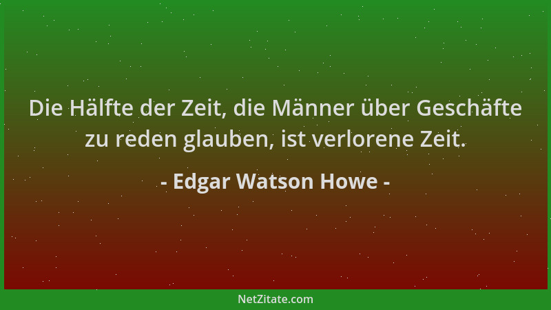 Edgar Watson Howe - Die Hälfte der Zeit, die Männer über Geschäfte zu reden glauben, ist verlorene Zeit....