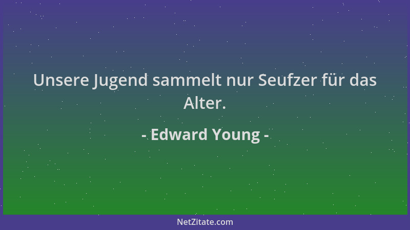Edward Young - Unsere Jugend sammelt nur Seufzer für das Alter....