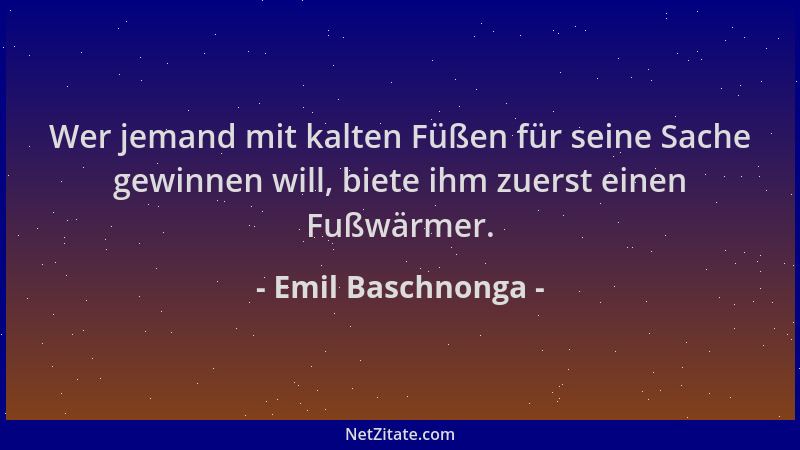 Emil Baschnonga - Wer jemand mit kalten Füßen für seine Sache gewinnen will, biete ihm zuerst einen Fußwärmer....