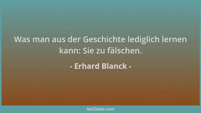Erhard Blanck - Was man aus der Geschichte lediglich lernen kann: Sie zu fälschen....