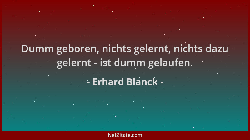 Erhard Blanck - Dumm geboren, nichts gelernt, nichts dazu gelernt - ist dumm gelaufen....