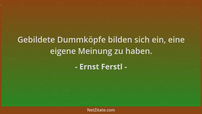Ernst Ferstl - Gebildete Dummköpfe bilden sich ein, eine eigene Meinung zu haben....