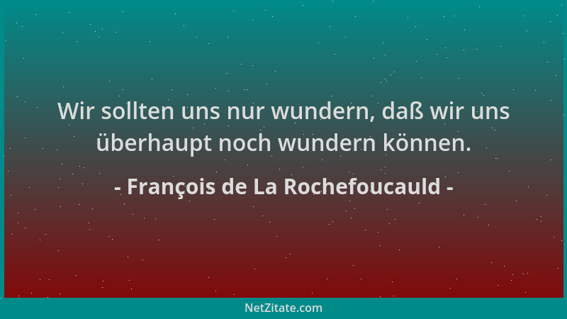 François de La Rochefoucauld - Wir sollten uns nur wundern, daß wir uns überhaupt noch wundern können....