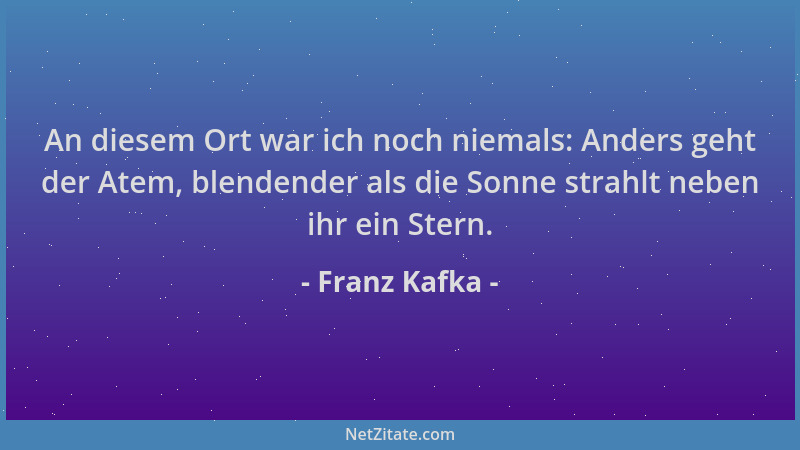 Franz Kafka - An diesem Ort war ich noch niemals: Anders geht der Atem, blendender als die Sonne strahlt neben ihr ein Ster...