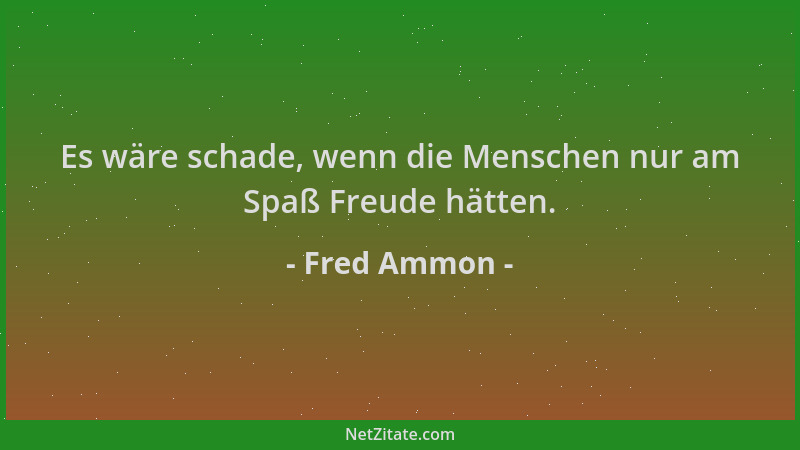 Fred Ammon - Es wäre schade, wenn die Menschen nur am Spaß Freude hätten....