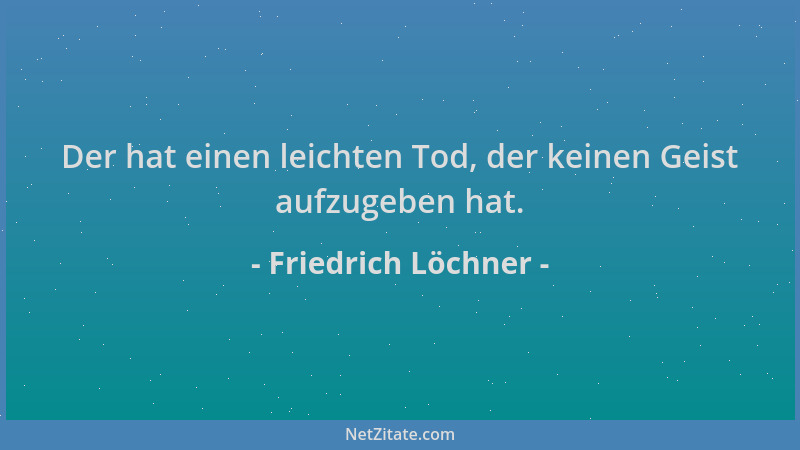 Friedrich Löchner - Der hat einen leichten Tod, der keinen Geist aufzugeben hat....