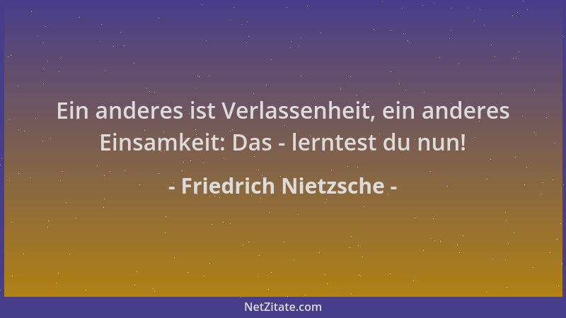 Friedrich Nietzsche - Ein anderes ist Verlassenheit, ein anderes Einsamkeit: Das - lerntest du nun!...