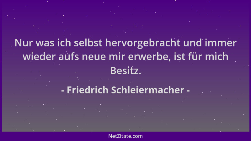 Friedrich Schleiermacher - Nur was ich selbst hervorgebracht und immer wieder aufs neue mir erwerbe, ist für mich Besitz....