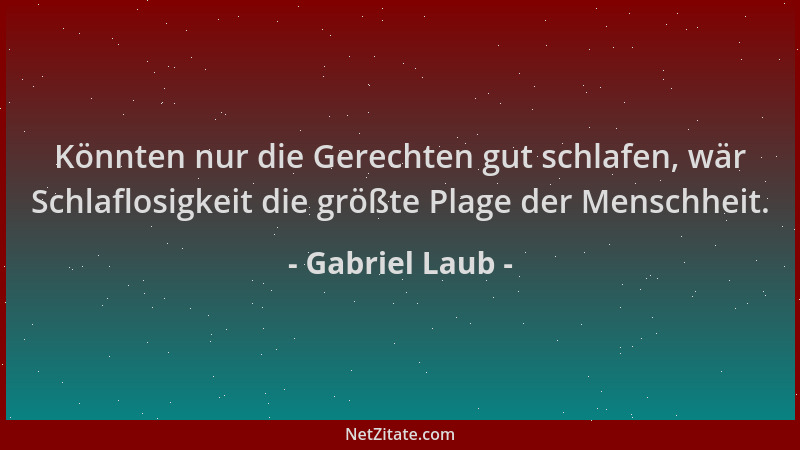 Gabriel Laub - Könnten nur die Gerechten gut schlafen, wär Schlaflosigkeit die größte Plage der Menschheit....