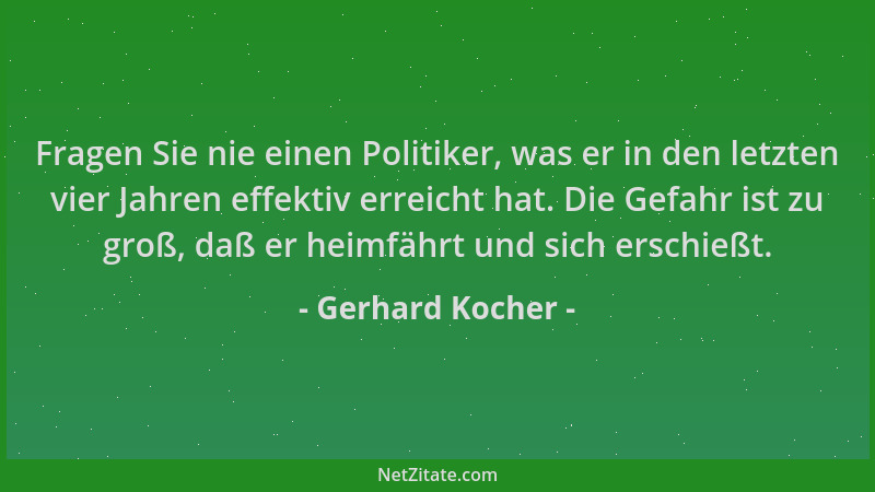 Gerhard Kocher - Fragen Sie nie einen Politiker, was er in den letzten vier Jahren effektiv erreicht hat. Die Gefahr ist zu...