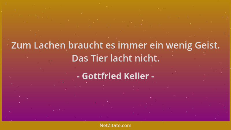 Gottfried Keller - Zum Lachen braucht es immer ein wenig Geist. Das Tier lacht nicht....
