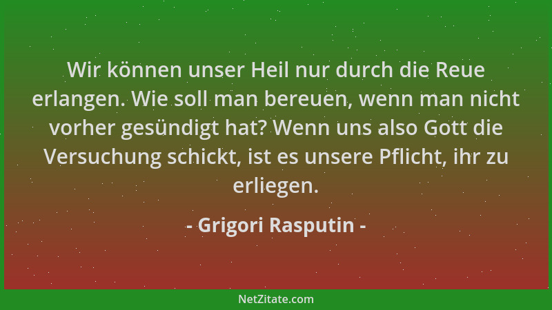 Grigori Rasputin - Wir können unser Heil nur durch die Reue erlangen. Wie soll man bereuen, wenn man nicht vorher gesündigt...