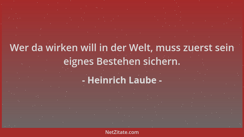 Heinrich Laube - Wer da wirken will in der Welt, muss zuerst sein eignes Bestehen sichern....