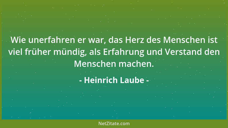 Heinrich Laube - Wie unerfahren er war, das Herz des Menschen ist viel früher mündig, als Erfahrung und Verstand den Mensch...