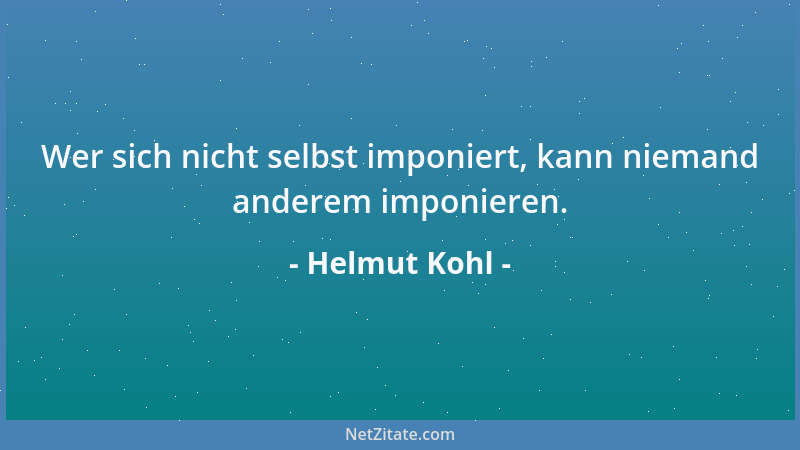 Helmut Kohl - Wer sich nicht selbst imponiert, kann niemand anderem imponieren....