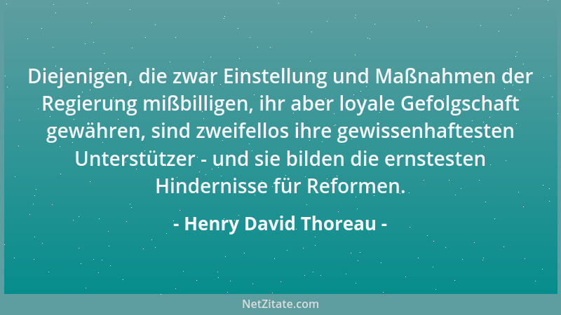 Henry David Thoreau - Diejenigen, die zwar Einstellung und Maßnahmen der Regierung mißbilligen, ihr aber loyale Gefolgschaf...