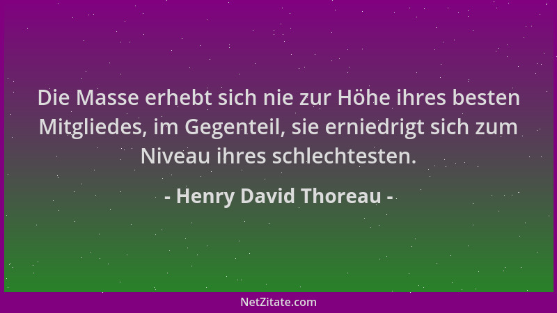 Henry David Thoreau - Die Masse erhebt sich nie zur Höhe ihres besten Mitgliedes, im Gegenteil, sie erniedrigt sich zum Niv...