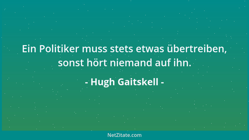 Hugh Gaitskell - Ein Politiker muss stets etwas übertreiben, sonst hört niemand auf ihn....