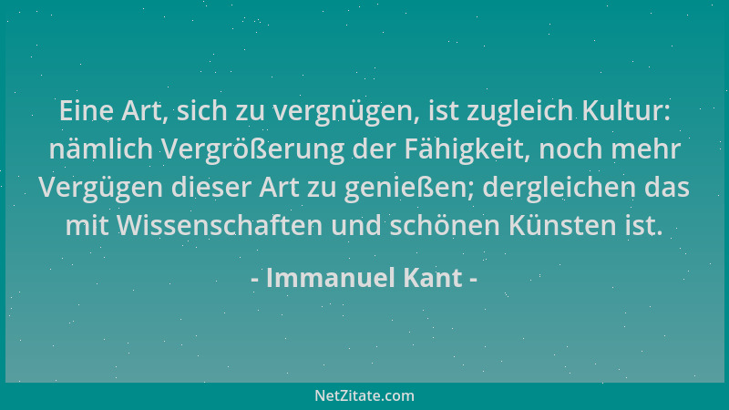 Immanuel Kant - Eine Art, sich zu vergnügen, ist zugleich Kultur: nämlich Vergrößerung der Fähigkeit, noch mehr Vergügen di...