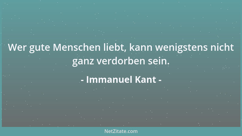 Immanuel Kant - Wer gute Menschen liebt, kann wenigstens nicht ganz verdorben sein....