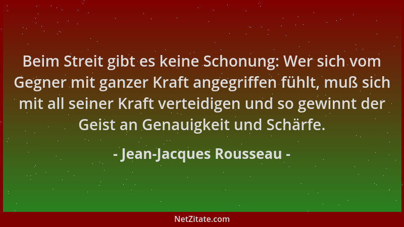 Jean-Jacques Rousseau - Beim Streit gibt es keine Schonung: Wer sich vom Gegner mit ganzer Kraft angegriffen fühlt, muß sic...