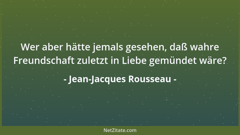 Jean-Jacques Rousseau - Wer aber hätte jemals gesehen, daß wahre Freundschaft zuletzt in Liebe gemündet wäre?...