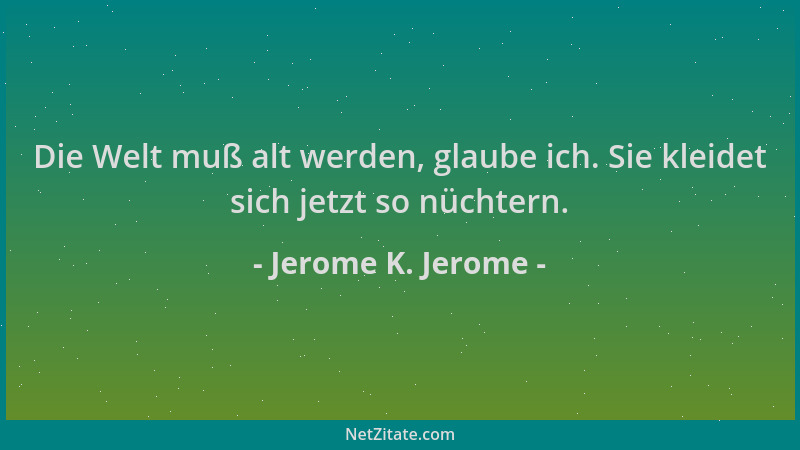 Jerome K. Jerome - Die Welt muß alt werden, glaube ich. Sie kleidet sich jetzt so nüchtern....