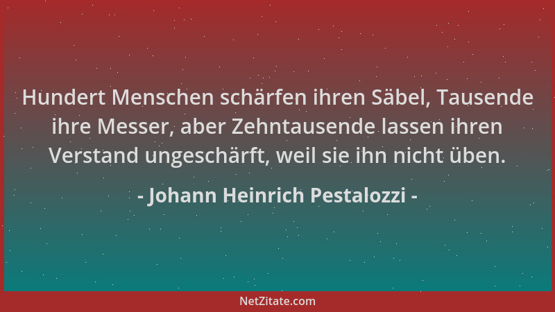 Johann Heinrich Pestalozzi - Hundert Menschen schärfen ihren Säbel, Tausende ihre Messer, aber Zehntausende lassen ihren Ve...