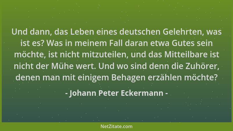 Johann Peter Eckermann - Und dann, das Leben eines deutschen Gelehrten, was ist es? Was in meinem Fall daran etwa Gutes sei...