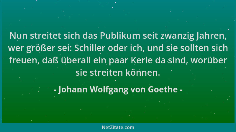 Johann Wolfgang von Goethe - Nun streitet sich das Publikum seit zwanzig Jahren, wer größer sei: Schiller oder ich, und sie...