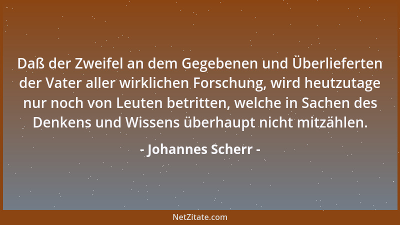 Johannes Scherr - Daß der Zweifel an dem Gegebenen und Überlieferten der Vater aller wirklichen Forschung, wird heutzutage...