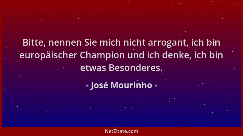 José Mourinho - Bitte, nennen Sie mich nicht arrogant, ich bin europäischer Champion und ich denke, ich bin etwas Besondere...