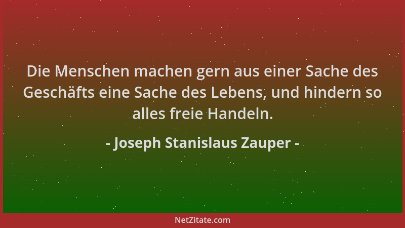 Joseph Stanislaus Zauper - Die Menschen machen gern aus einer Sache des Geschäfts eine Sache des Lebens, und hindern so all...