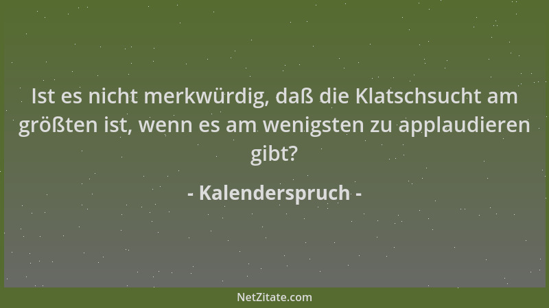 Kalenderspruch - Ist es nicht merkwürdig, daß die Klatschsucht am größten ist, wenn es am wenigsten zu applaudieren gibt?...