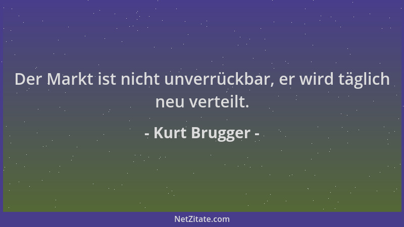 Kurt Brugger - Der Markt ist nicht unverrückbar, er wird täglich neu verteilt....
