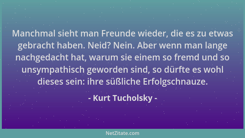 Kurt Tucholsky - Manchmal sieht man Freunde wieder, die es zu etwas gebracht haben. Neid? Nein. Aber wenn man lange nachged...