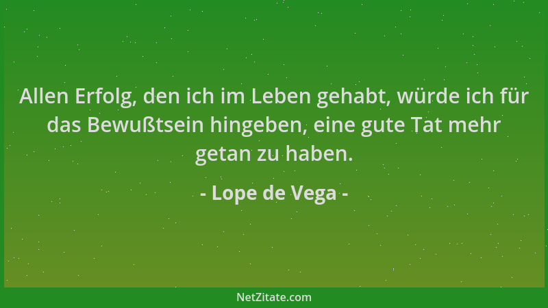 Lope de Vega - Allen Erfolg, den ich im Leben gehabt, würde ich für das Bewußtsein hingeben, eine gute Tat mehr getan zu ha...