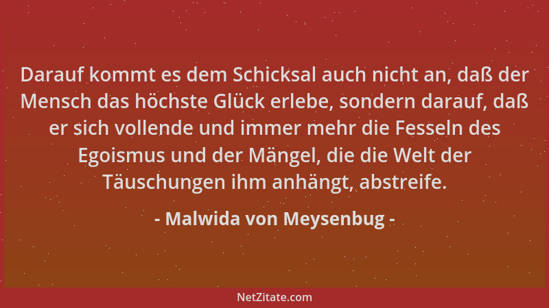 Malwida von Meysenbug - Darauf kommt es dem Schicksal auch nicht an, daß der Mensch das höchste Glück erlebe, sondern darau...