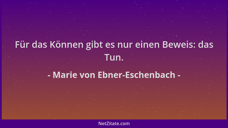 Marie von Ebner-Eschenbach - Für das Können gibt es nur einen Beweis: das Tun....