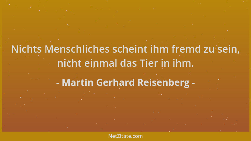Martin Gerhard Reisenberg - Nichts Menschliches scheint ihm fremd zu sein, nicht einmal das Tier in ihm....