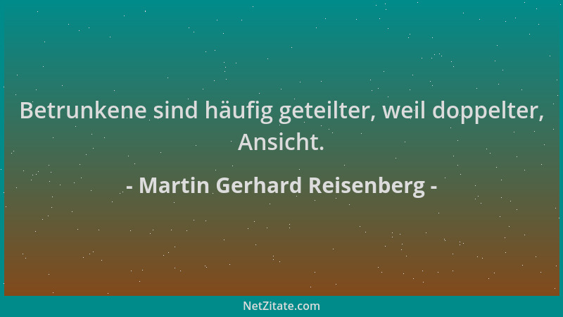 Martin Gerhard Reisenberg - Betrunkene sind häufig geteilter, weil doppelter, Ansicht....