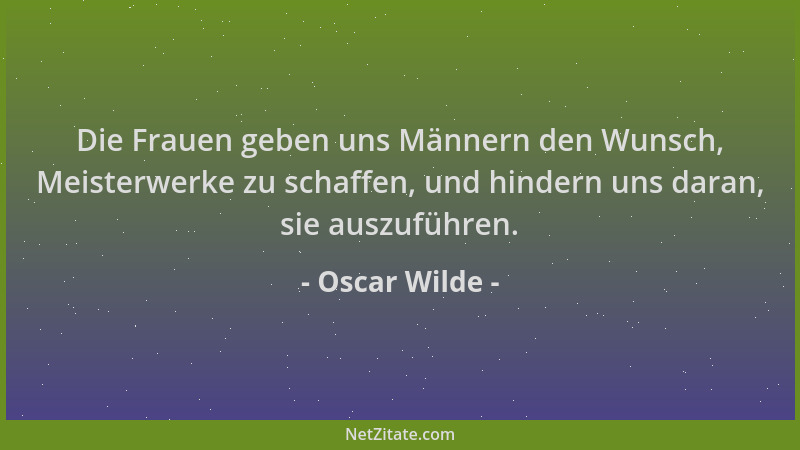 Oscar Wilde - Die Frauen geben uns Männern den Wunsch, Meisterwerke zu schaffen, und hindern uns daran, sie auszuführen....
