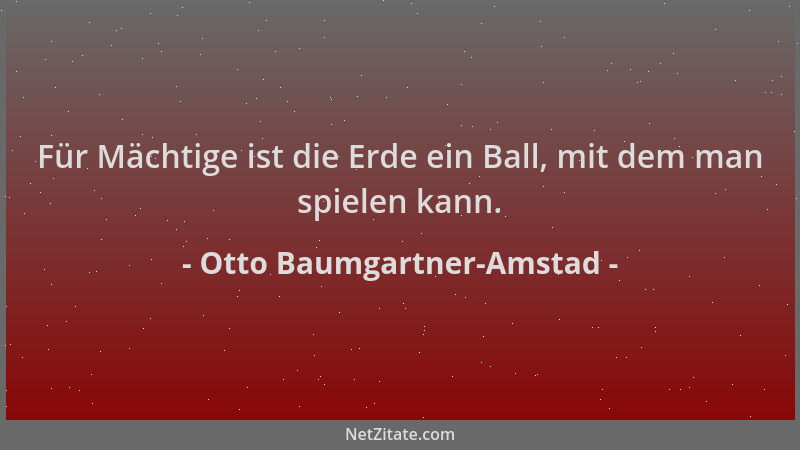 Otto Baumgartner-Amstad - Für Mächtige ist die Erde ein Ball, mit dem man spielen kann....