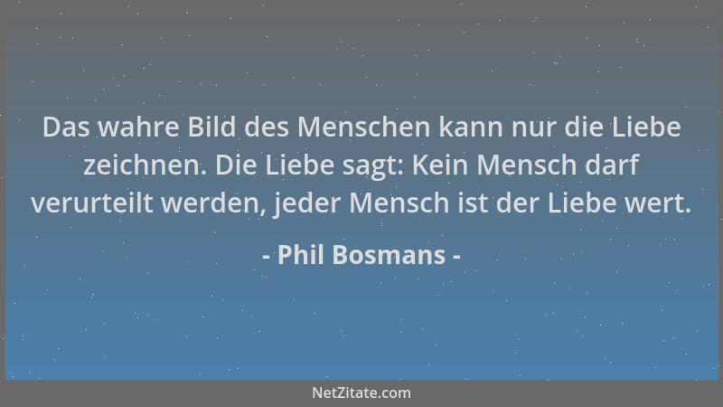 Phil Bosmans - Das wahre Bild des Menschen kann nur die Liebe zeichnen. Die Liebe sagt: Kein Mensch darf verurteilt werden,...