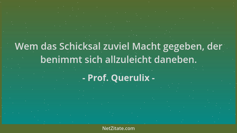Prof. Querulix - Wem das Schicksal zuviel Macht gegeben, der benimmt sich allzuleicht daneben....